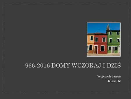 966-2016 Domy wczoraj i dziś Wojciech Janus Klasa 1c.