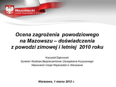 Ocena zagrożenia powodziowego na Mazowszu – doświadczenia z powodzi zimowej i letniej 2010 roku Krzysztof Dąbrowski Dyrektor Wydziału Bezpieczeństwa i.