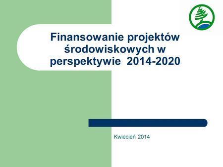 Finansowanie projektów środowiskowych w perspektywie 2014-2020 Kwiecień 2014.