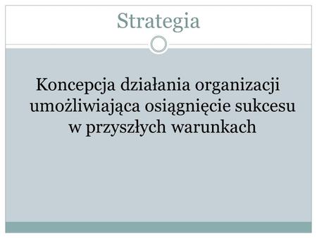 Strategia Koncepcja działania organizacji umożliwiająca osiągnięcie sukcesu w przyszłych warunkach.