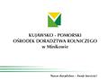 Możliwości rozwoju gospodarstw opiekuńczych z wykorzystaniem funduszy unijnych Aleksandra Bielińska Kujawsko-Pomorski Ośrodek Doradztwa Rolniczego w Minikowie.