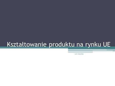 Kształtowanie produktu na rynku UE A.M. Zarzycka.