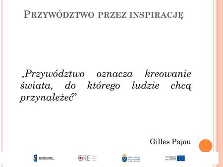 P RZYWÓDZTWO PRZEZ INSPIRACJĘ „ Przywództwo oznacza kreowanie świata, do którego ludzie chcą przynależeć ” Gilles Pajou.