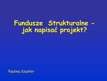 Fundusze Strukturalne - jak napisać projekt? Paulina Szuster.