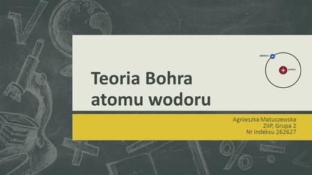 Teoria Bohra atomu wodoru Agnieszka Matuszewska ZiIP, Grupa 2 Nr indeksu 262627.
