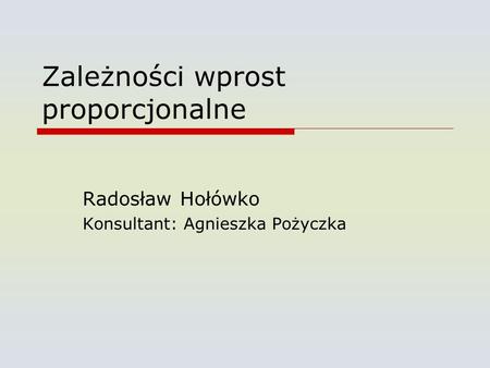 Zależności wprost proporcjonalne Radosław Hołówko Konsultant: Agnieszka Pożyczka.