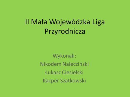 II Mała Wojewódzka Liga Przyrodnicza Wykonali: Nikodem Nalecziński Łukasz Ciesielski Kacper Szatkowski.