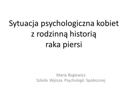Sytuacja psychologiczna kobiet z rodzinną historią raka piersi Maria Rogiewicz Szkoła Wyższa Psychologii Społecznej.