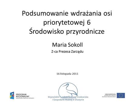 Podsumowanie wdrażania osi priorytetowej 6 Środowisko przyrodnicze Maria Sokoll Z-ca Prezesa Zarządu 16 listopada 2011.