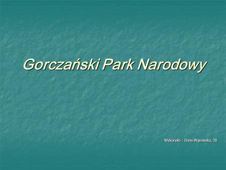 Gorczański Park Narodowy Wykonała : Ilona Wąsowska, Iti.