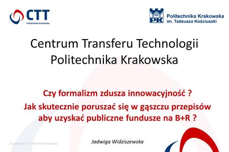 Centrum Transferu Technologii Politechnika Krakowska Czy formalizm zdusza innowacyjność ? Jak skutecznie poruszać się w gąszczu przepisów aby uzyskać publiczne.