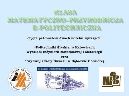 Objęta patronatem dwóch uczelni wyższych: *Politechniki Śląskiej w Katowicach Wydziału Inżynierii Materiałowej i Metalurgii oraz * Wyższej szkoły Biznesu.