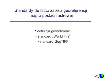 Standardy de facto zapisu georeferencji map o postaci rastrowej definicja georeferencji standard „World File” standard GeoTIFF.