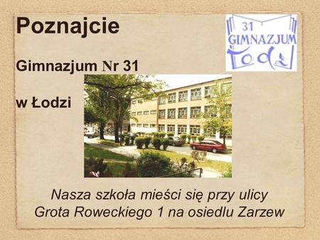 Poznajcie Gimnazjum N r 31 w Łodzi Nasza szkoła mieści się przy ulicy Grota Roweckiego 1 na osiedlu Zarzew.