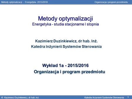 © Kazimierz Duzinkiewicz, dr hab. inż. Katedra Inżynierii Systemów Sterowania 1 Metody optymalizacji - Energetyka 2015/2016 Organizacja i program przedmiotu.