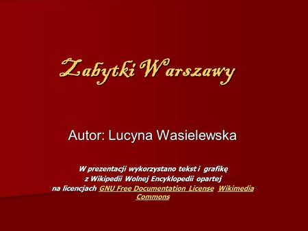 Zabytki Warszawy Autor: Lucyna Wasielewska W prezentacji wykorzystano tekst i grafikę z Wikipedii Wolnej Encyklopedii opartej na licencjach GNU Free Documentation.