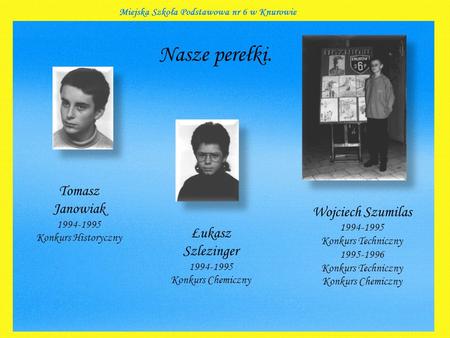 Nasze perełki. Tomasz Janowiak 1994-1995 Konkurs Historyczny Łukasz Szlezinger 1994-1995 Konkurs Chemiczny Wojciech Szumilas 1994-1995 Konkurs Techniczny.
