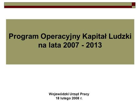 Program Operacyjny Kapitał Ludzki na lata 2007 - 2013 Wojewódzki Urząd Pracy 18 lutego 2008 r.