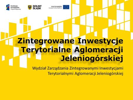Zintegrowane Inwestycje Terytorialne Aglomeracji Jeleniogórskiej Wydział Zarządzania Zintegrowanymi Inwestycjami Terytorialnymi Aglomeracji Jeleniogórskiej.