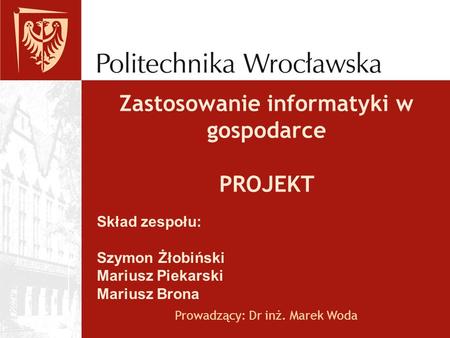 Zastosowanie informatyki w gospodarce PROJEKT Prowadzący: Dr inż. Marek Woda Skład zespołu: Szymon Żłobiński Mariusz Piekarski Mariusz Brona.