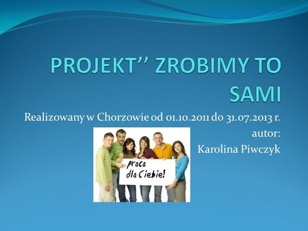 Realizowany w Chorzowie od 01.10.2011 do 31.07.2013 r. autor: Karolina Piwczyk.