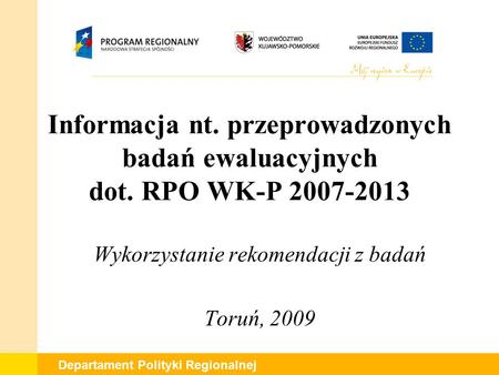 Departament Polityki Regionalnej Informacja nt. przeprowadzonych badań ewaluacyjnych dot. RPO WK-P 2007-2013 Wykorzystanie rekomendacji z badań Toruń,