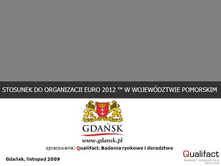 Gdańsk, listopad 2009 STOSUNEK DO ORGANIZACJI EURO 2012 ™ W WOJEWÓDZTWIE POMORSKIM opracowanie: Qualifact. Badania rynkowe i doradztwo.
