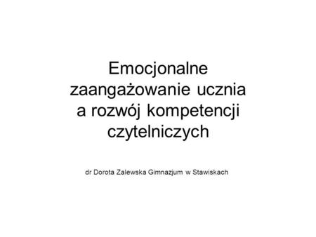 Emocjonalne zaangażowanie ucznia a rozwój kompetencji czytelniczych dr Dorota Zalewska Gimnazjum w Stawiskach.