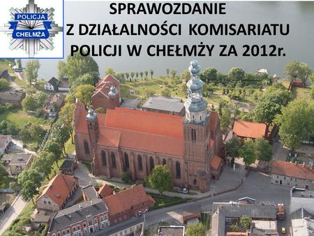 SPRAWOZDANIE Z DZIAŁALNOŚCI KOMISARIATU POLICJI W CHEŁMŻY ZA 2012r.
