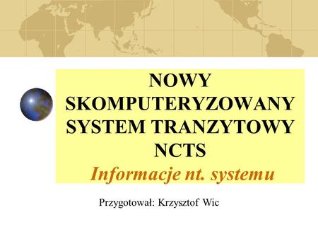NOWY SKOMPUTERYZOWANY SYSTEM TRANZYTOWY NCTS Informacje nt. systemu Przygotował: Krzysztof Wic.