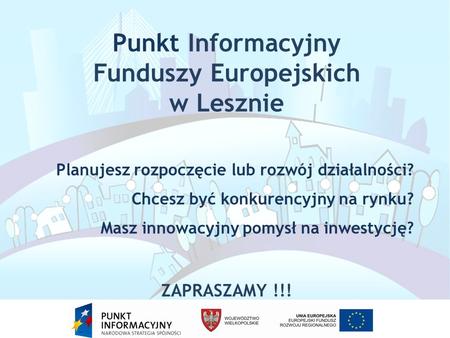Punkt Informacyjny Funduszy Europejskich w Lesznie Planujesz rozpoczęcie lub rozwój działalności? Chcesz być konkurencyjny na rynku? Masz innowacyjny pomysł.