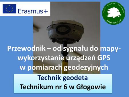 Przewodnik – od sygnału do mapy- wykorzystanie urządzeń GPS w pomiarach geodezyjnych Technik geodeta Technikum nr 6 w Głogowie Technik geodeta Technikum.