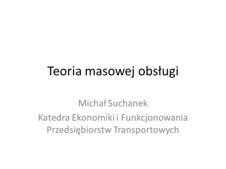 Teoria masowej obsługi Michał Suchanek Katedra Ekonomiki i Funkcjonowania Przedsiębiorstw Transportowych.
