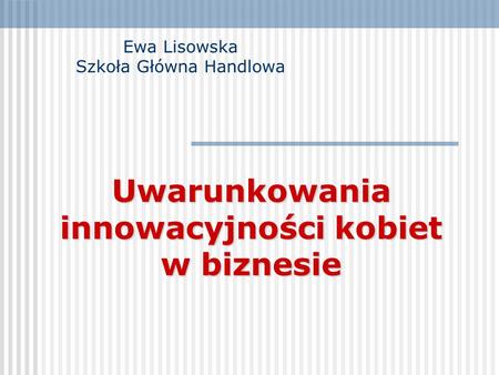 Uwarunkowania innowacyjności kobiet w biznesie Ewa Lisowska Szkoła Główna Handlowa.