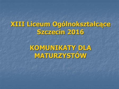 XIII Liceum Ogólnokształcące Szczecin 2016 KOMUNIKATY DLA MATURZYSTÓW.