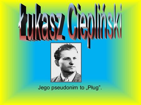Jego pseudonim to „Pług”.. Dzieciństwo Łukasz Ciepliński urodził się 26 XI 1913r. w Kwilczu. Był synem Franciszka Cieplińskiego i Marii. Miał siedmioro.