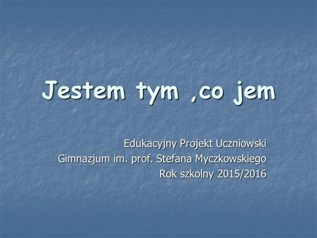Jestem tym,co jem Edukacyjny Projekt Uczniowski Gimnazjum im. prof. Stefana Myczkowskiego Rok szkolny 2015/2016.