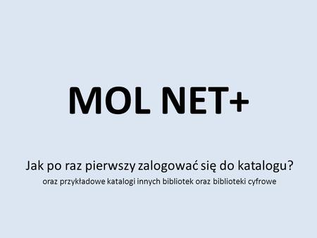 MOL NET+ Jak po raz pierwszy zalogować się do katalogu? oraz przykładowe katalogi innych bibliotek oraz biblioteki cyfrowe.