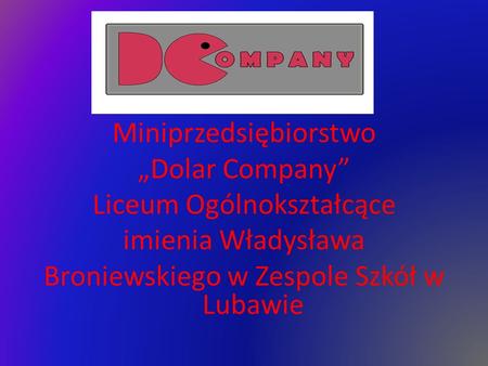 Miniprzedsiębiorstwo „Dolar Company” Liceum Ogólnokształcące imienia Władysława Broniewskiego w Zespole Szkół w Lubawie.