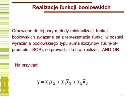I T P W ZPT 1 Realizacje funkcji boolowskich Omawiane do tej pory metody minimalizacji funkcji boolowskich związane są z reprezentacją funkcji w postaci.