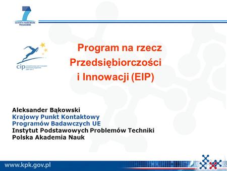 Program na rzecz Przedsiębiorczości i Innowacji (EIP) Aleksander Bąkowski Krajowy Punkt Kontaktowy Programów Badawczych UE Instytut Podstawowych Problemów.
