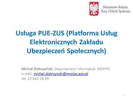 Usługa PUE-ZUS (Platforma Usług Elektronicznych Zakładu Ubezpieczeń Społecznych) Michał Dobrzyński, Departament Informatyki MRPiPS