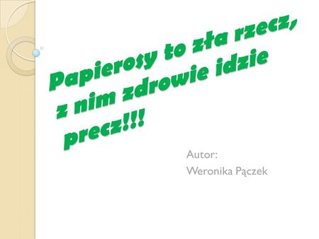 Papierosy to zła rzecz, z nim zdrowie idzie precz!!! Autor: Weronika Pączek.