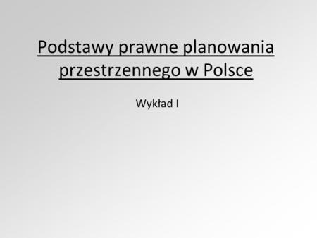 Podstawy prawne planowania przestrzennego w Polsce Wykład I.