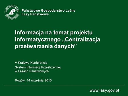 Informacja na temat projektu informatycznego „Centralizacja przetwarzania danych” V Krajowa Konferencja System Informacji Przestrzennej w Lasach Państwowych.
