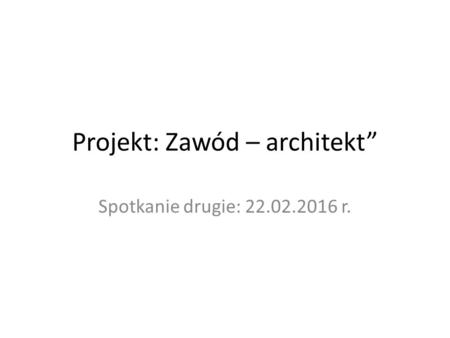 Projekt: Zawód – architekt” Spotkanie drugie: 22.02.2016 r.
