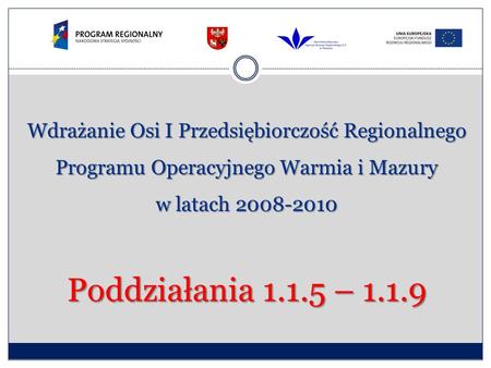 Wdrażanie Osi I Przedsiębiorczość Regionalnego Programu Operacyjnego Warmia i Mazury w latach 2008-2010 Poddziałania 1.1.5 – 1.1.9.