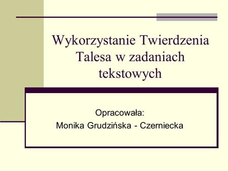 Wykorzystanie Twierdzenia Talesa w zadaniach tekstowych Opracowała: Monika Grudzińska - Czerniecka.