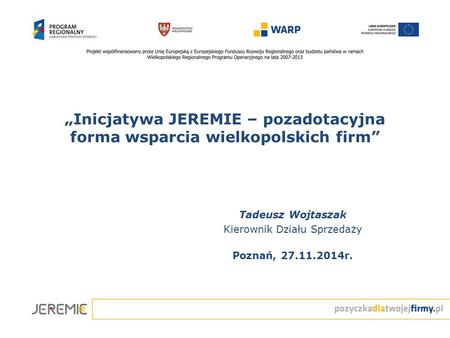 „Inicjatywa JEREMIE – pozadotacyjna forma wsparcia wielkopolskich firm” Tadeusz Wojtaszak Kierownik Działu Sprzedaży Poznań, 27.11.2014r.