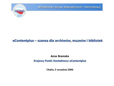 EContentplus – szansa dla archiwów, muzeów i bibliotek Anna Bramska Krajowy Punkt Kontaktowy eContentplus Chalin, 5 września 2006.